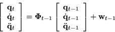\begin{displaymath}
\left[
\begin{array}{c} {\bf q}_t \\
\dot{\bf q}_t \\
...
...\
\ddot{\bf q}_{t-1}
\end{array} \right]
+
{\bf w}_{t-1}
\end{displaymath}